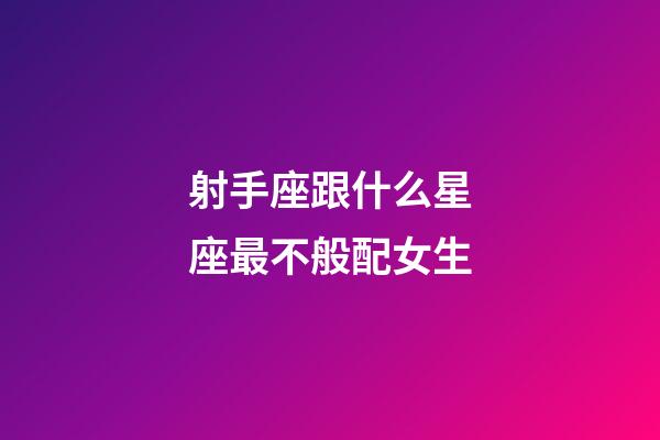 射手座跟什么星座最不般配女生-第1張-星座運勢-玄機(jī)派