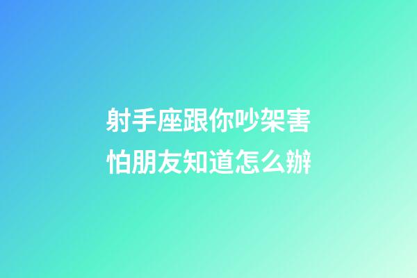 射手座跟你吵架害怕朋友知道怎么辦-第1張-星座運勢-玄機派