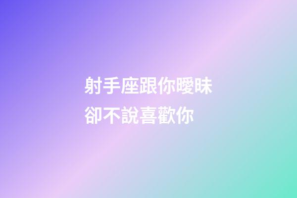 射手座跟你曖昧卻不說喜歡你-第1張-星座運勢-玄機派
