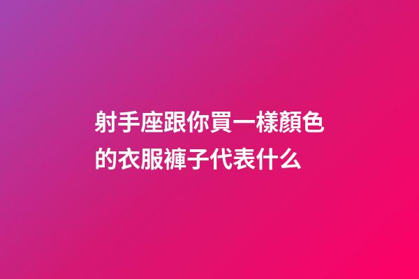 射手座跟你買一樣顏色的衣服褲子代表什么-第1張-星座運勢-玄機派