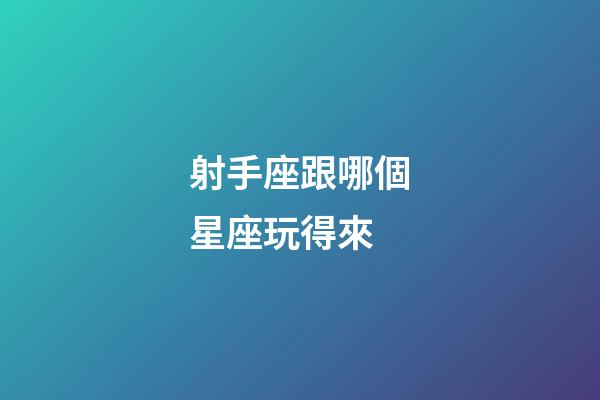 射手座跟哪個星座玩得來-第1張-星座運勢-玄機派