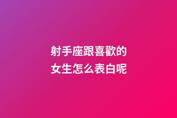 射手座跟喜歡的女生怎么表白呢-第1張-星座運勢-玄機派