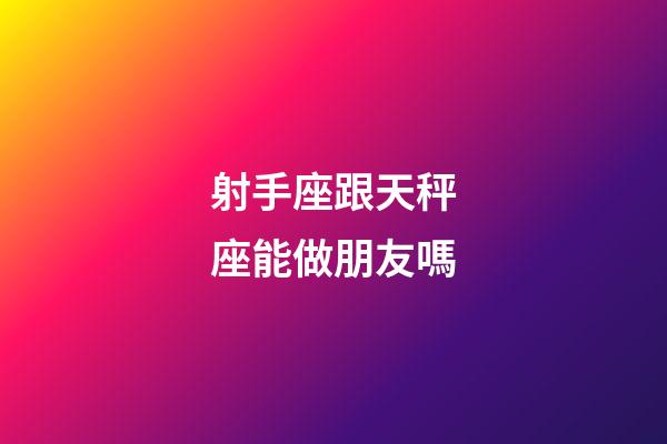 射手座跟天秤座能做朋友嗎-第1張-星座運勢-玄機派
