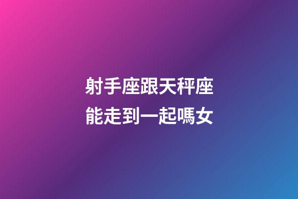 射手座跟天秤座能走到一起嗎女-第1張-星座運勢-玄機派