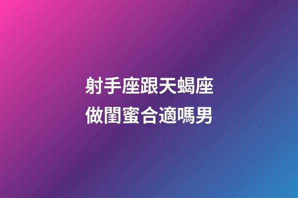 射手座跟天蝎座做閨蜜合適嗎男-第1張-星座運勢-玄機派
