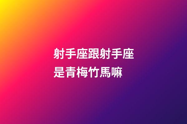 射手座跟射手座是青梅竹馬嘛-第1張-星座運(yùn)勢-玄機(jī)派