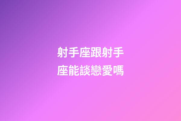 射手座跟射手座能談戀愛嗎-第1張-星座運勢-玄機派