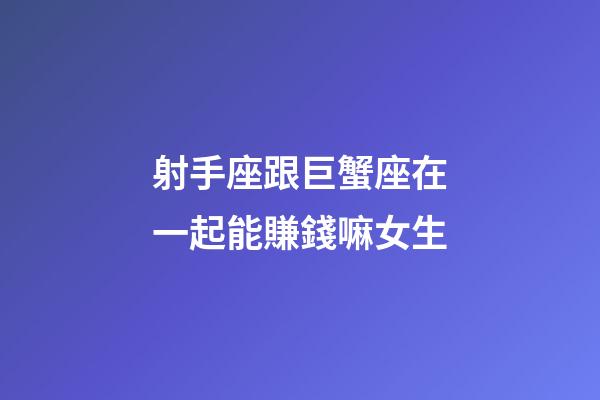 射手座跟巨蟹座在一起能賺錢嘛女生-第1張-星座運勢-玄機派