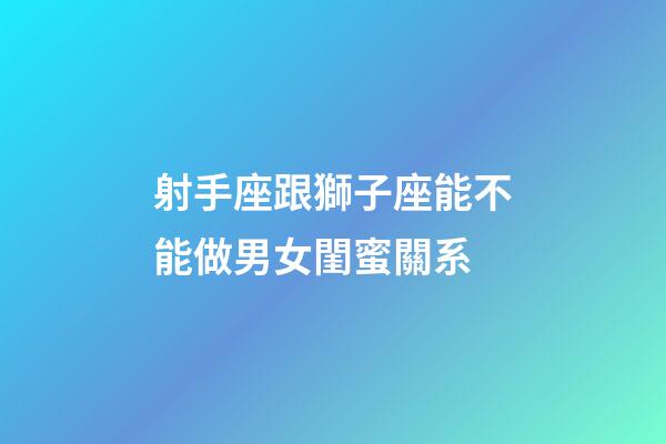 射手座跟獅子座能不能做男女閨蜜關系-第1張-星座運勢-玄機派