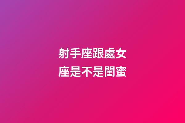 射手座跟處女座是不是閨蜜-第1張-星座運勢-玄機派