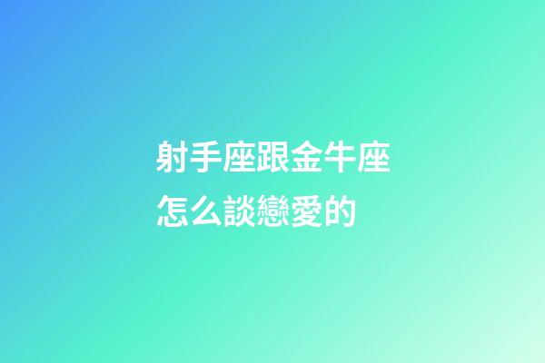 射手座跟金牛座怎么談戀愛的-第1張-星座運勢-玄機派
