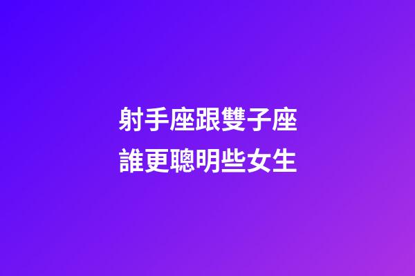 射手座跟雙子座誰更聰明些女生