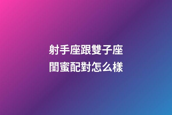 射手座跟雙子座閨蜜配對怎么樣-第1張-星座運勢-玄機派