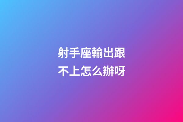 射手座輸出跟不上怎么辦呀-第1張-星座運(yùn)勢(shì)-玄機(jī)派