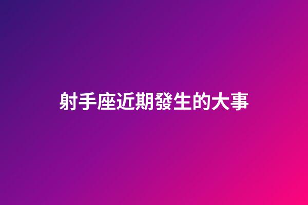 射手座近期發生的大事-第1張-星座運勢-玄機派