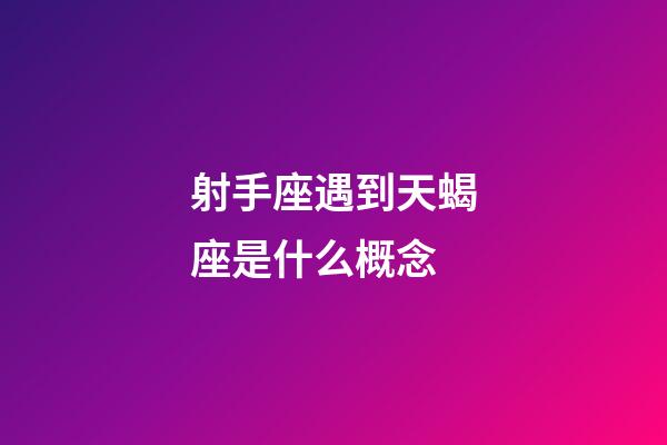 射手座遇到天蝎座是什么概念-第1張-星座運勢-玄機派