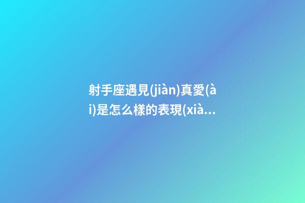射手座遇見(jiàn)真愛(ài)是怎么樣的表現(xiàn)