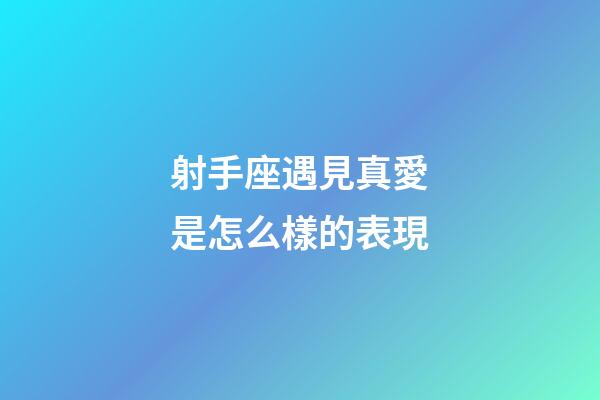 射手座遇見真愛是怎么樣的表現-第1張-星座運勢-玄機派