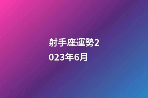 射手座運勢2023年6月-第1張-星座運勢-玄機派