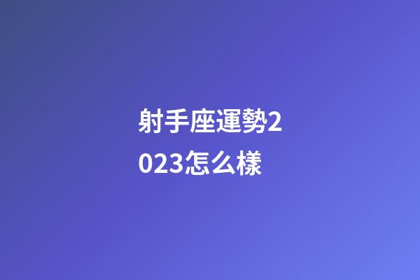 射手座運勢2023怎么樣-第1張-星座運勢-玄機派