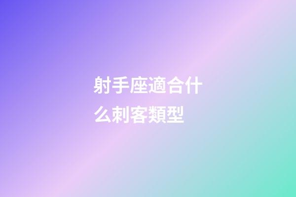 射手座適合什么刺客類型-第1張-星座運勢-玄機派