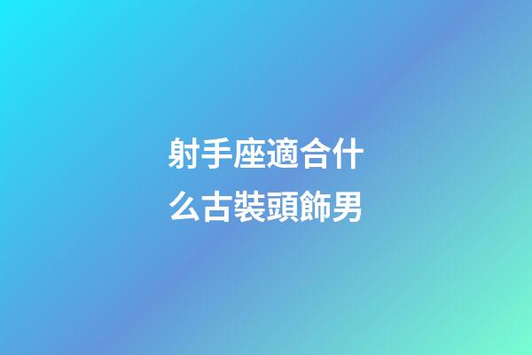 射手座適合什么古裝頭飾男-第1張-星座運勢-玄機派