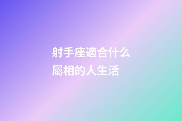 射手座適合什么屬相的人生活-第1張-星座運勢-玄機派