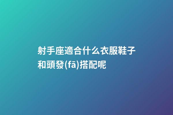 射手座適合什么衣服鞋子和頭發(fā)搭配呢-第1張-星座運勢-玄機派