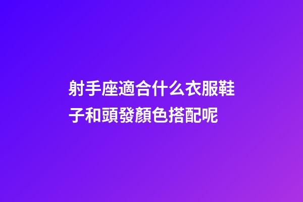 射手座適合什么衣服鞋子和頭發顏色搭配呢-第1張-星座運勢-玄機派