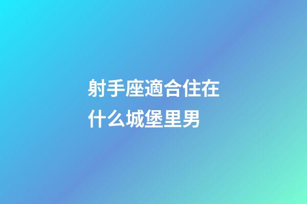 射手座適合住在什么城堡里男-第1張-星座運勢-玄機派