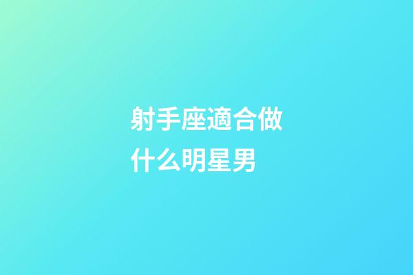射手座適合做什么明星男-第1張-星座運勢-玄機派