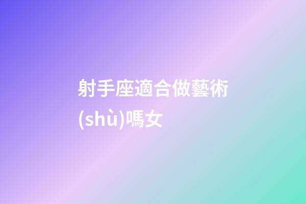 射手座適合做藝術(shù)嗎女-第1張-星座運(yùn)勢-玄機(jī)派
