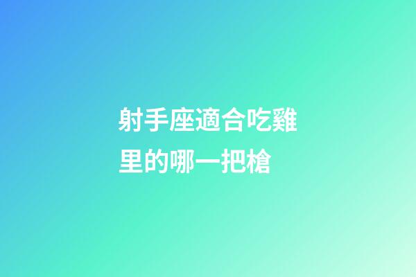 射手座適合吃雞里的哪一把槍-第1張-星座運勢-玄機派