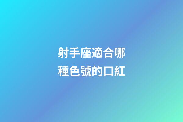 射手座適合哪種色號的口紅-第1張-星座運勢-玄機派