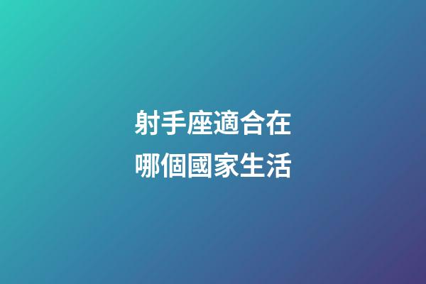 射手座適合在哪個國家生活-第1張-星座運勢-玄機派