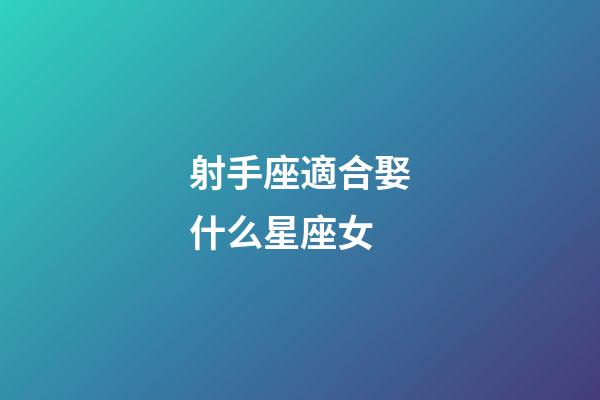 射手座適合娶什么星座女-第1張-星座運勢-玄機派