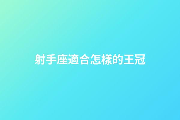 射手座適合怎樣的王冠-第1張-星座運勢-玄機派