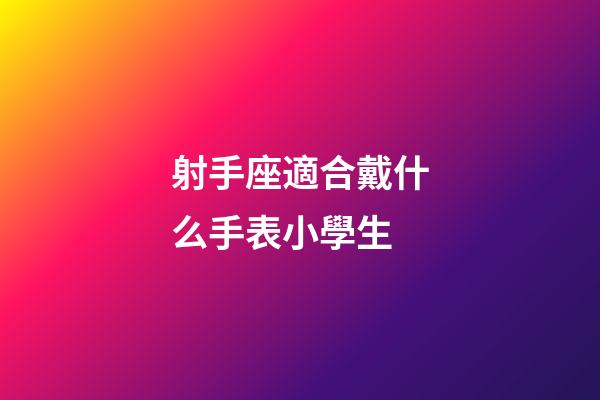 射手座適合戴什么手表小學生-第1張-星座運勢-玄機派