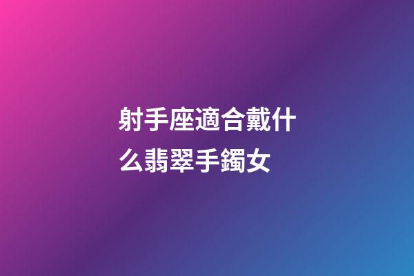 射手座適合戴什么翡翠手鐲女-第1張-星座運勢-玄機派