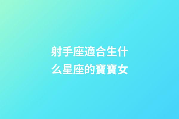 射手座適合生什么星座的寶寶女-第1張-星座運勢-玄機派