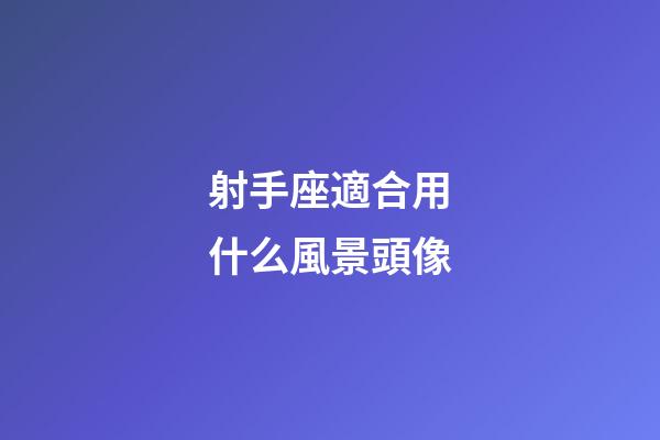 射手座適合用什么風景頭像-第1張-星座運勢-玄機派