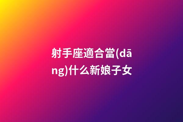 射手座適合當(dāng)什么新娘子女-第1張-星座運勢-玄機派