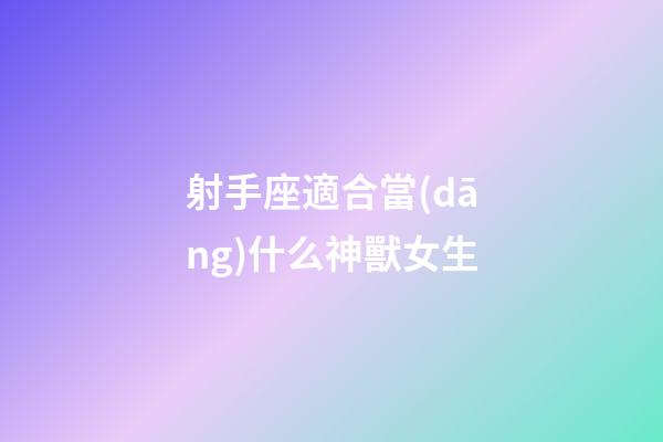 射手座適合當(dāng)什么神獸女生-第1張-星座運(yùn)勢(shì)-玄機(jī)派