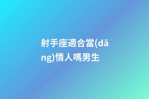 射手座適合當(dāng)情人嗎男生