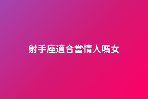 射手座適合當情人嗎女-第1張-星座運勢-玄機派