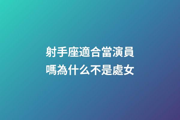 射手座適合當演員嗎為什么不是處女-第1張-星座運勢-玄機派