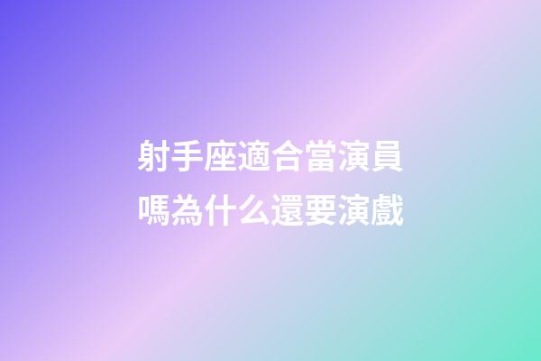 射手座適合當演員嗎為什么還要演戲-第1張-星座運勢-玄機派
