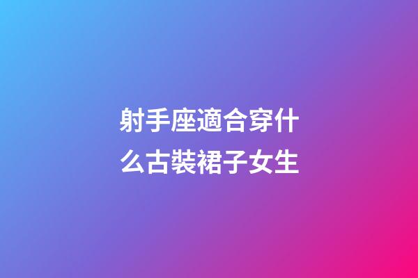 射手座適合穿什么古裝裙子女生-第1張-星座運(yùn)勢-玄機(jī)派