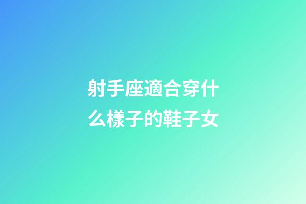 射手座適合穿什么樣子的鞋子女-第1張-星座運勢-玄機派