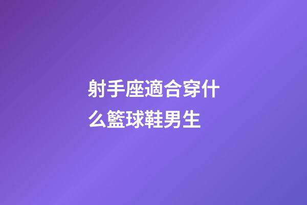 射手座適合穿什么籃球鞋男生-第1張-星座運勢-玄機派
